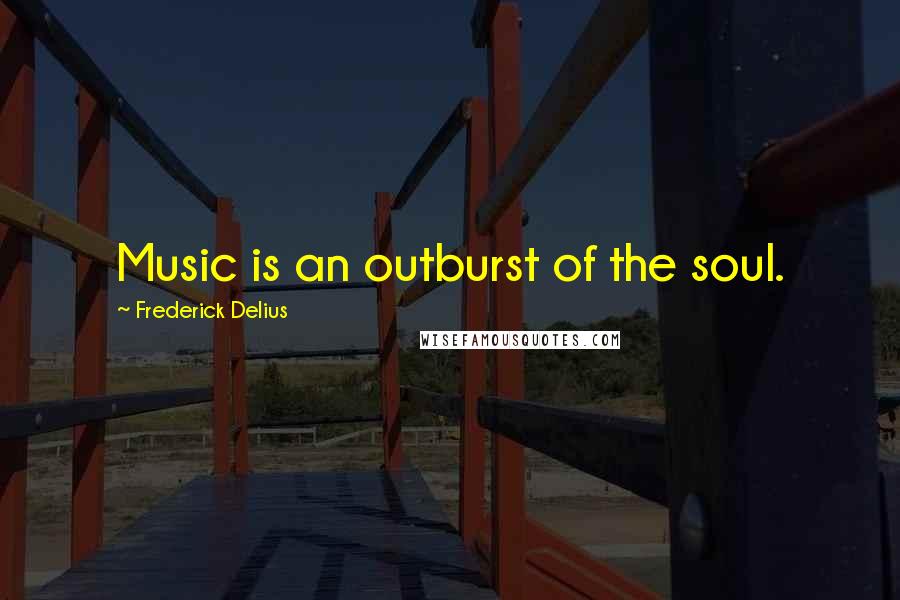 Frederick Delius Quotes: Music is an outburst of the soul.