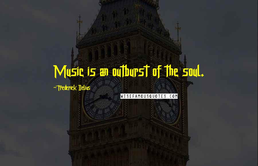 Frederick Delius Quotes: Music is an outburst of the soul.
