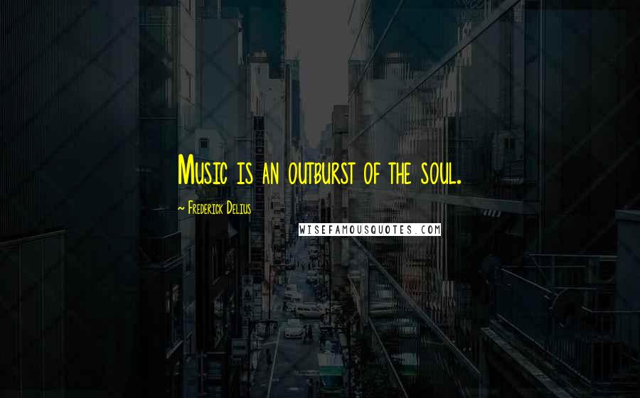 Frederick Delius Quotes: Music is an outburst of the soul.