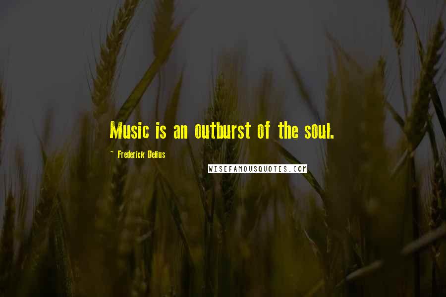 Frederick Delius Quotes: Music is an outburst of the soul.