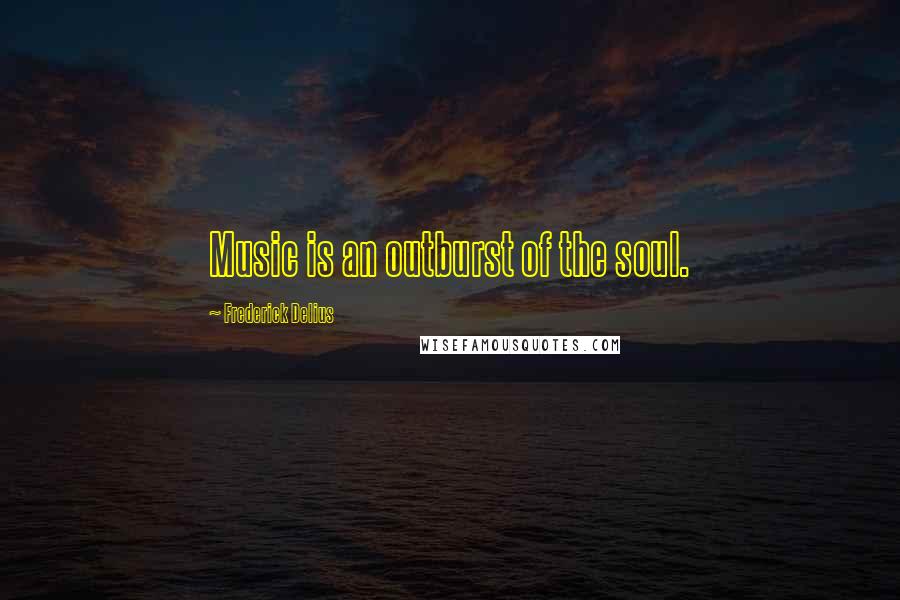 Frederick Delius Quotes: Music is an outburst of the soul.