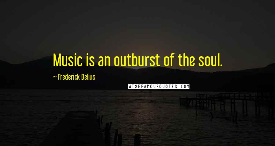 Frederick Delius Quotes: Music is an outburst of the soul.