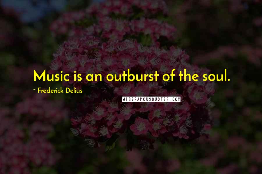 Frederick Delius Quotes: Music is an outburst of the soul.