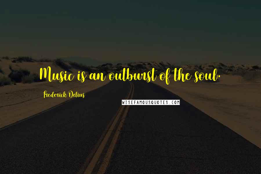 Frederick Delius Quotes: Music is an outburst of the soul.