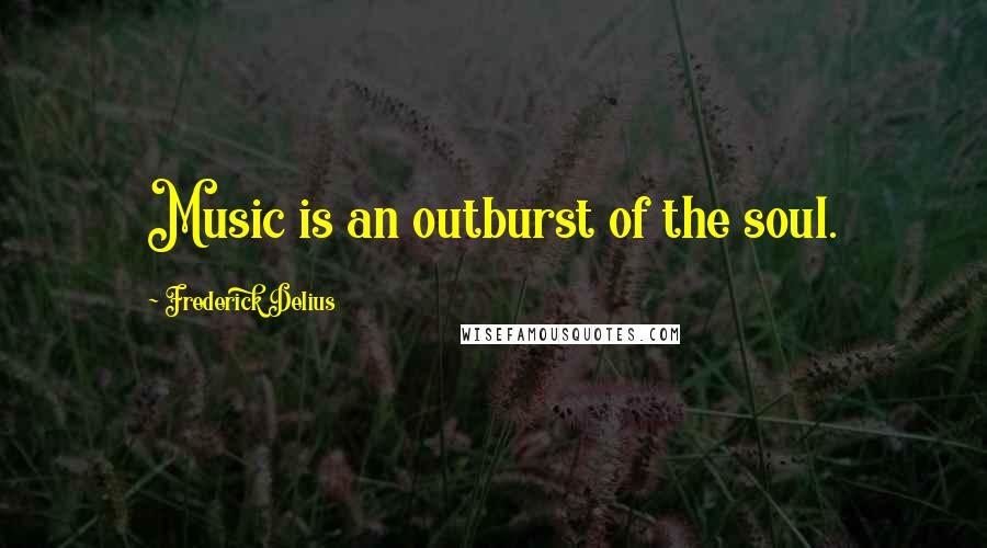 Frederick Delius Quotes: Music is an outburst of the soul.