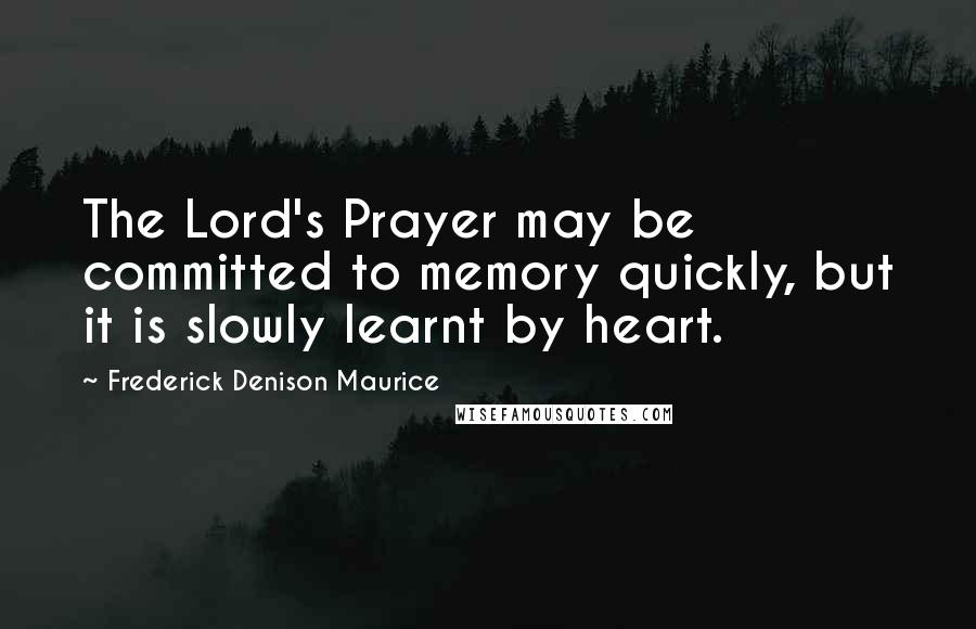 Frederick Denison Maurice Quotes: The Lord's Prayer may be committed to memory quickly, but it is slowly learnt by heart.
