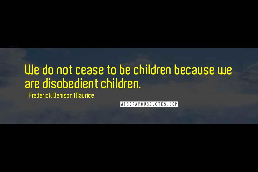 Frederick Denison Maurice Quotes: We do not cease to be children because we are disobedient children.