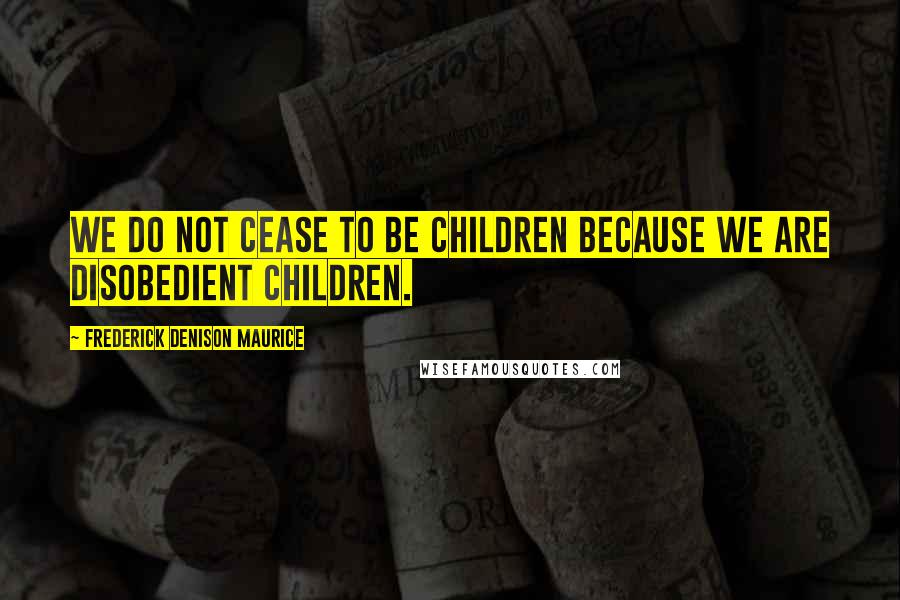 Frederick Denison Maurice Quotes: We do not cease to be children because we are disobedient children.