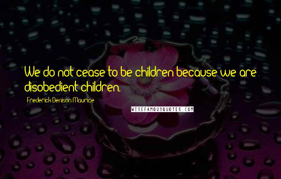 Frederick Denison Maurice Quotes: We do not cease to be children because we are disobedient children.