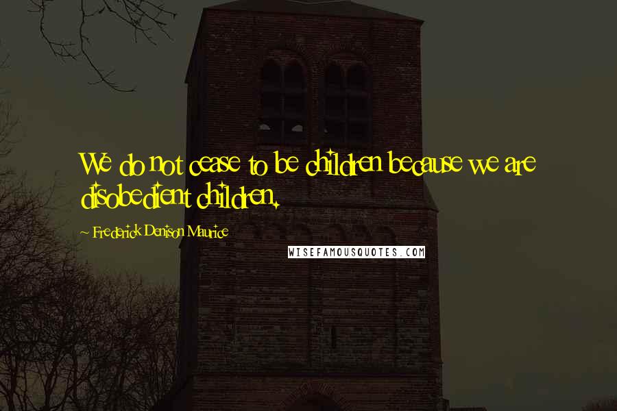 Frederick Denison Maurice Quotes: We do not cease to be children because we are disobedient children.