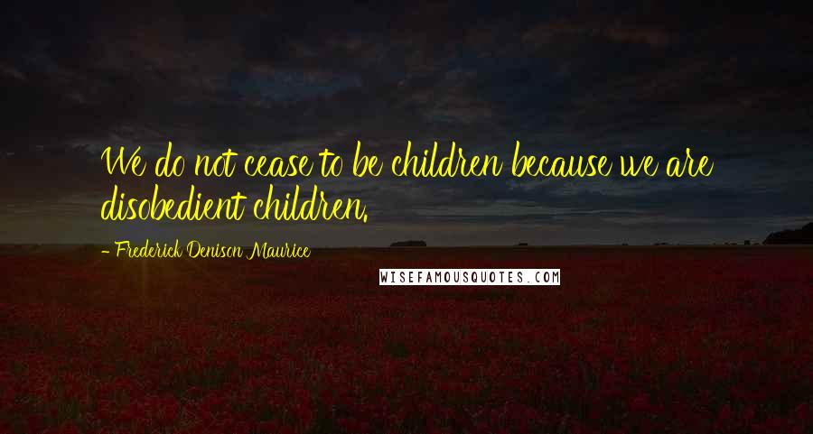 Frederick Denison Maurice Quotes: We do not cease to be children because we are disobedient children.
