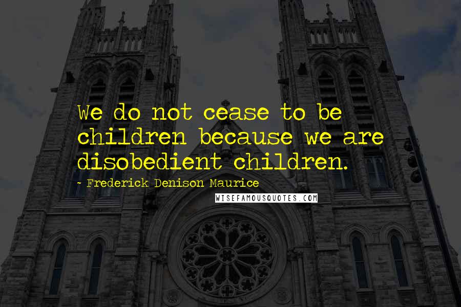 Frederick Denison Maurice Quotes: We do not cease to be children because we are disobedient children.