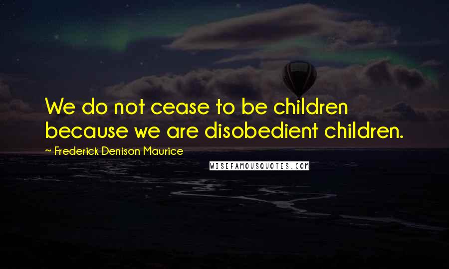 Frederick Denison Maurice Quotes: We do not cease to be children because we are disobedient children.