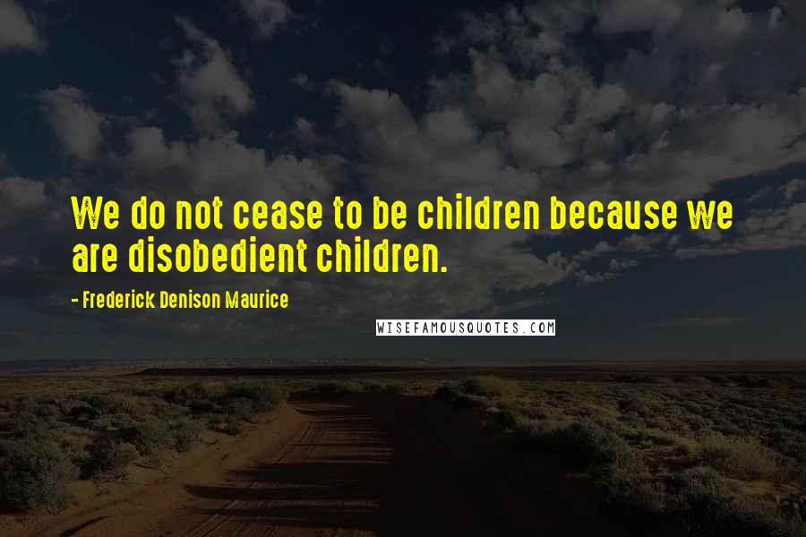 Frederick Denison Maurice Quotes: We do not cease to be children because we are disobedient children.