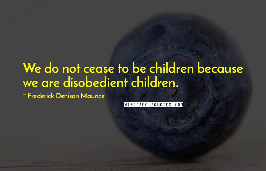 Frederick Denison Maurice Quotes: We do not cease to be children because we are disobedient children.