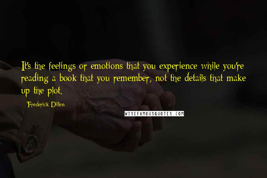 Frederick Dillen Quotes: It's the feelings or emotions that you experience while you're reading a book that you remember, not the details that make up the plot.