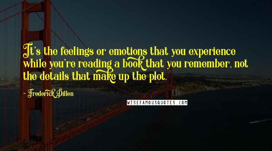 Frederick Dillen Quotes: It's the feelings or emotions that you experience while you're reading a book that you remember, not the details that make up the plot.