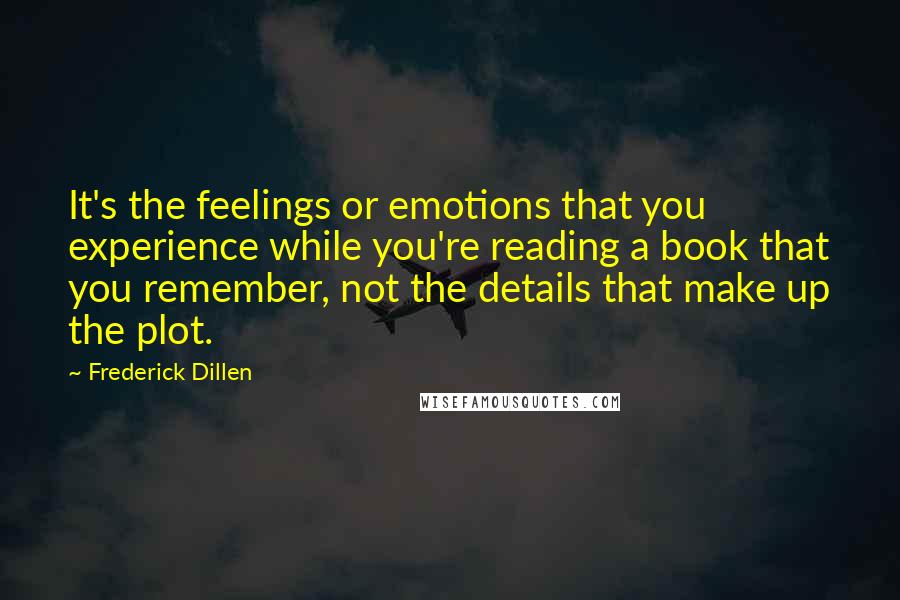 Frederick Dillen Quotes: It's the feelings or emotions that you experience while you're reading a book that you remember, not the details that make up the plot.