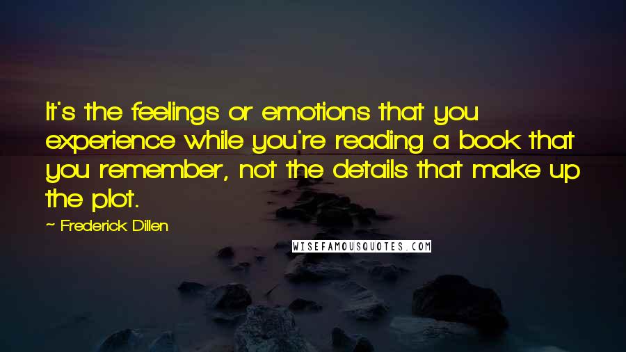 Frederick Dillen Quotes: It's the feelings or emotions that you experience while you're reading a book that you remember, not the details that make up the plot.