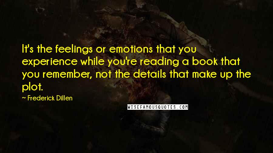 Frederick Dillen Quotes: It's the feelings or emotions that you experience while you're reading a book that you remember, not the details that make up the plot.