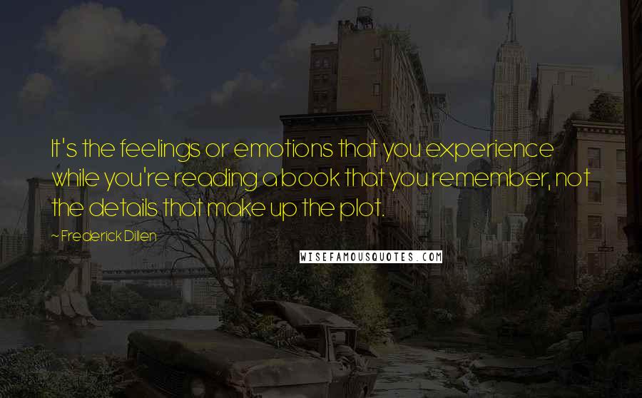 Frederick Dillen Quotes: It's the feelings or emotions that you experience while you're reading a book that you remember, not the details that make up the plot.