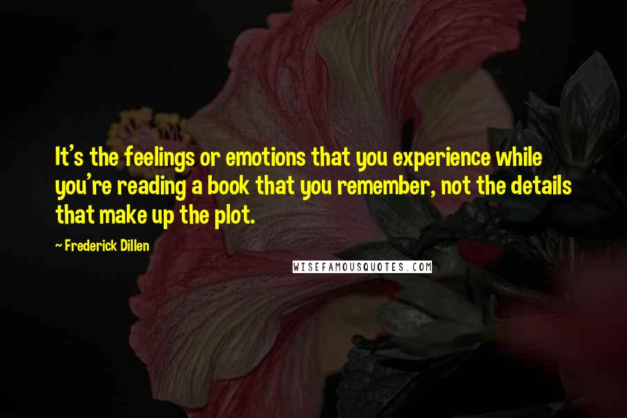 Frederick Dillen Quotes: It's the feelings or emotions that you experience while you're reading a book that you remember, not the details that make up the plot.