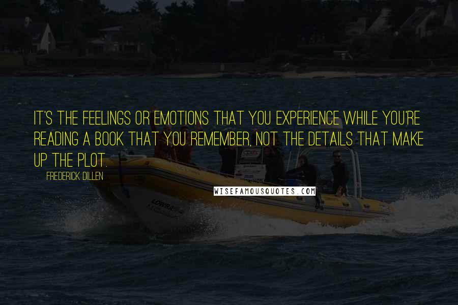 Frederick Dillen Quotes: It's the feelings or emotions that you experience while you're reading a book that you remember, not the details that make up the plot.