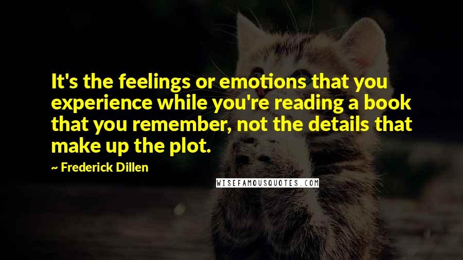 Frederick Dillen Quotes: It's the feelings or emotions that you experience while you're reading a book that you remember, not the details that make up the plot.