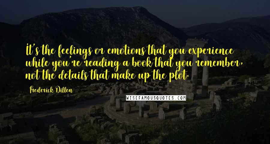 Frederick Dillen Quotes: It's the feelings or emotions that you experience while you're reading a book that you remember, not the details that make up the plot.