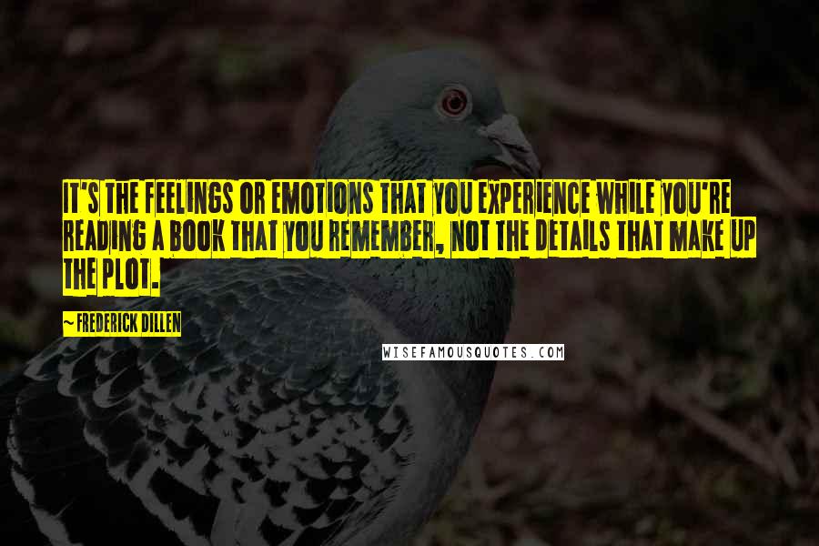 Frederick Dillen Quotes: It's the feelings or emotions that you experience while you're reading a book that you remember, not the details that make up the plot.