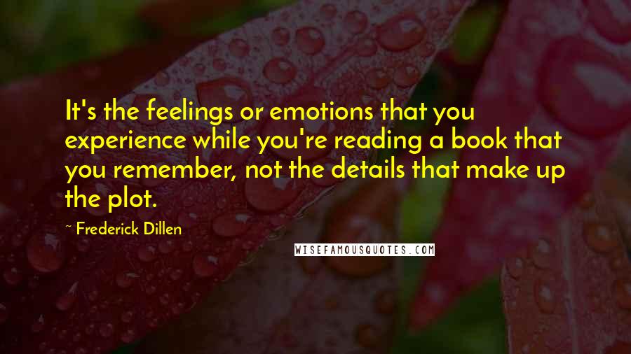 Frederick Dillen Quotes: It's the feelings or emotions that you experience while you're reading a book that you remember, not the details that make up the plot.