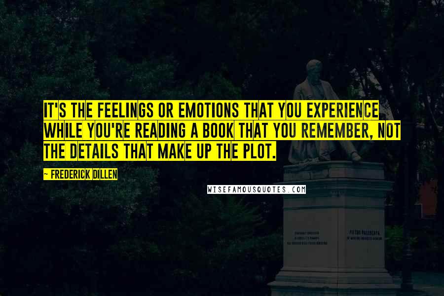 Frederick Dillen Quotes: It's the feelings or emotions that you experience while you're reading a book that you remember, not the details that make up the plot.