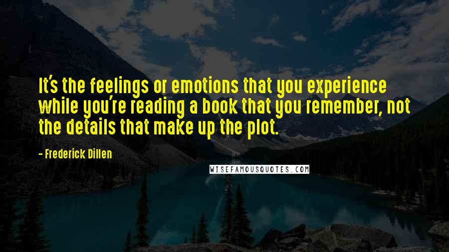 Frederick Dillen Quotes: It's the feelings or emotions that you experience while you're reading a book that you remember, not the details that make up the plot.