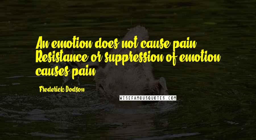 Frederick Dodson Quotes: An emotion does not cause pain. Resistance or suppression of emotion causes pain.