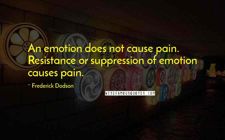 Frederick Dodson Quotes: An emotion does not cause pain. Resistance or suppression of emotion causes pain.