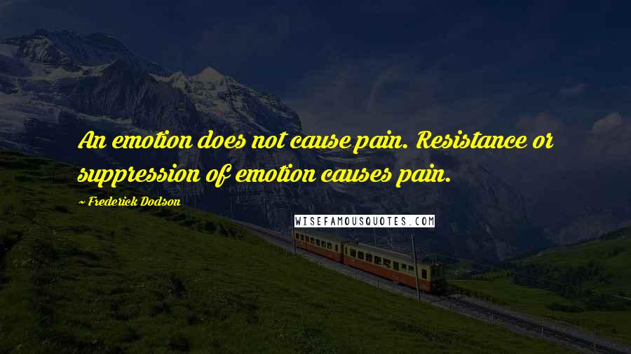 Frederick Dodson Quotes: An emotion does not cause pain. Resistance or suppression of emotion causes pain.