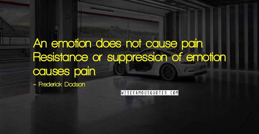 Frederick Dodson Quotes: An emotion does not cause pain. Resistance or suppression of emotion causes pain.