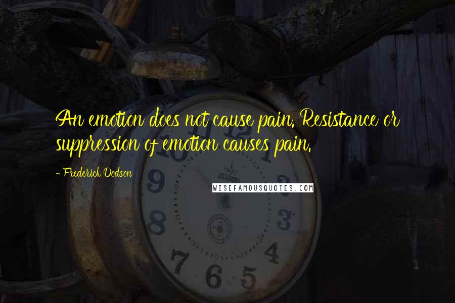 Frederick Dodson Quotes: An emotion does not cause pain. Resistance or suppression of emotion causes pain.