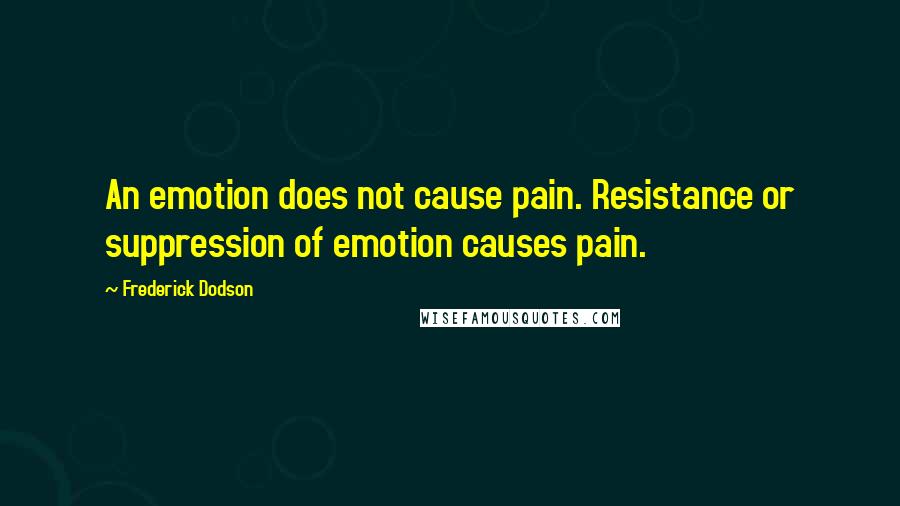 Frederick Dodson Quotes: An emotion does not cause pain. Resistance or suppression of emotion causes pain.