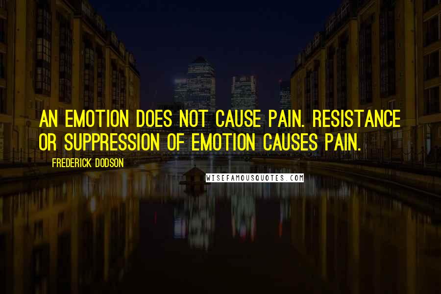 Frederick Dodson Quotes: An emotion does not cause pain. Resistance or suppression of emotion causes pain.