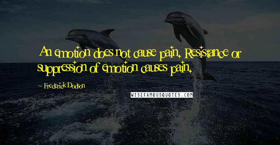 Frederick Dodson Quotes: An emotion does not cause pain. Resistance or suppression of emotion causes pain.