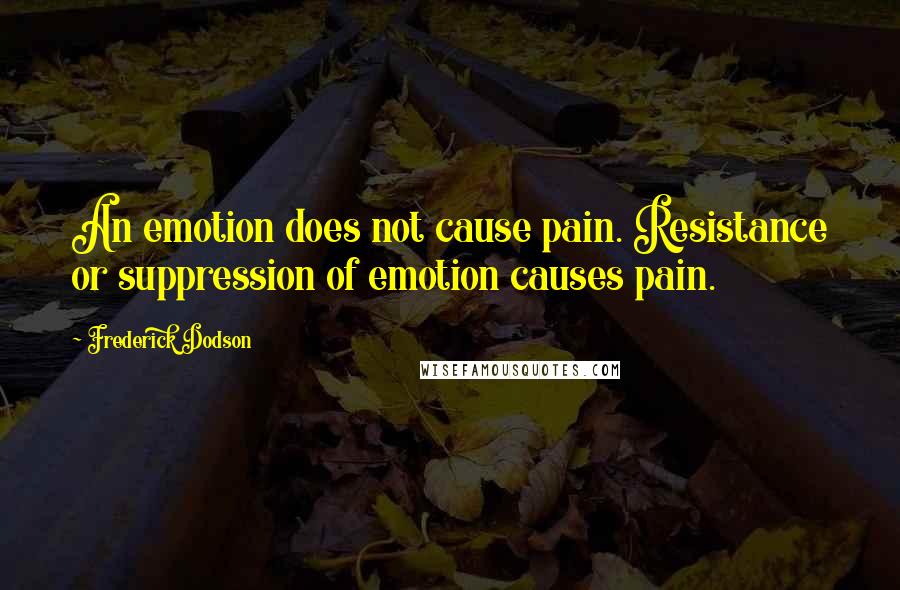 Frederick Dodson Quotes: An emotion does not cause pain. Resistance or suppression of emotion causes pain.