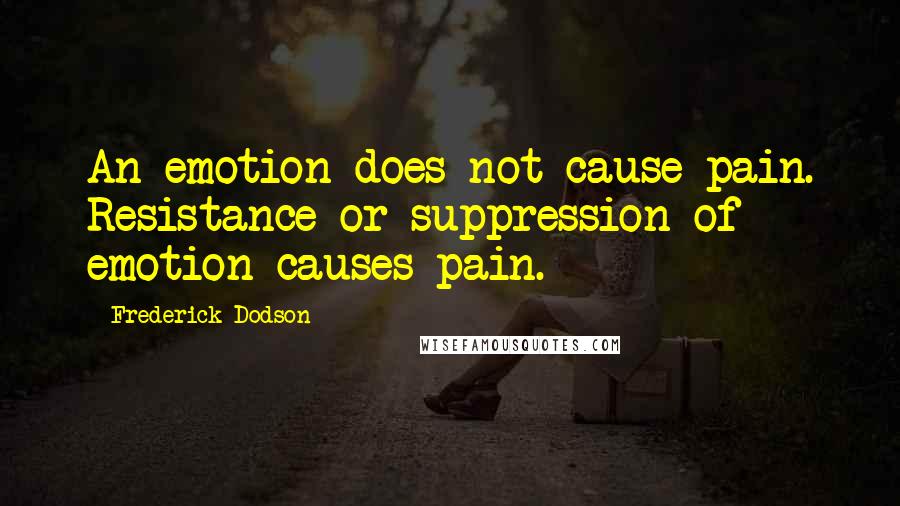 Frederick Dodson Quotes: An emotion does not cause pain. Resistance or suppression of emotion causes pain.