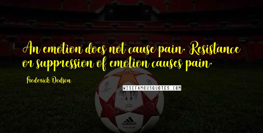 Frederick Dodson Quotes: An emotion does not cause pain. Resistance or suppression of emotion causes pain.