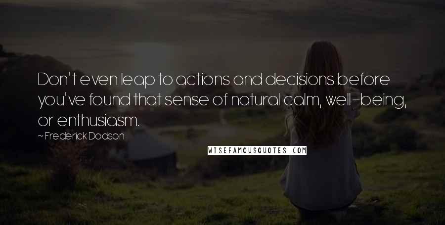 Frederick Dodson Quotes: Don't even leap to actions and decisions before you've found that sense of natural calm, well-being, or enthusiasm.