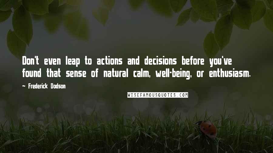 Frederick Dodson Quotes: Don't even leap to actions and decisions before you've found that sense of natural calm, well-being, or enthusiasm.