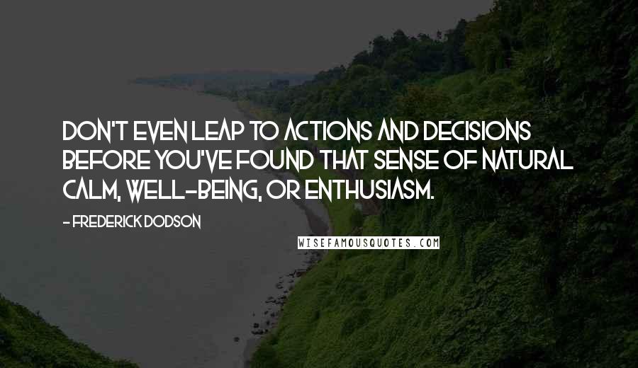 Frederick Dodson Quotes: Don't even leap to actions and decisions before you've found that sense of natural calm, well-being, or enthusiasm.