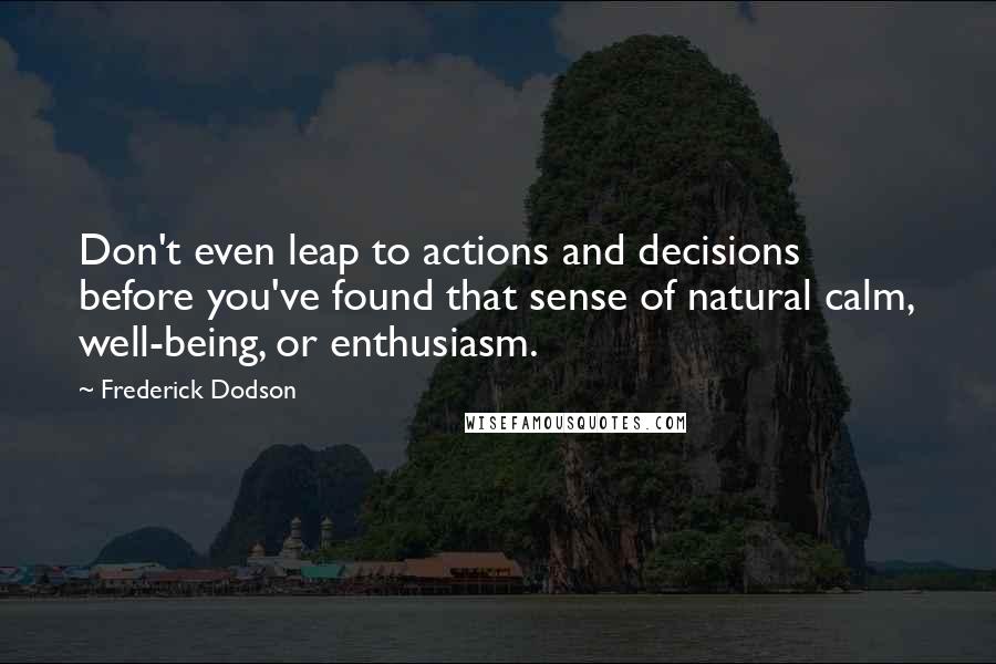 Frederick Dodson Quotes: Don't even leap to actions and decisions before you've found that sense of natural calm, well-being, or enthusiasm.