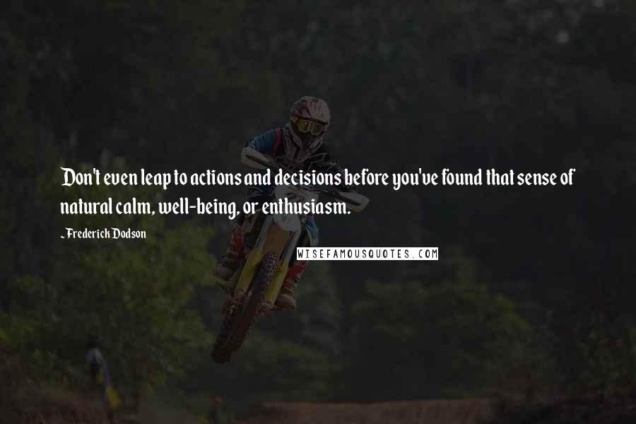 Frederick Dodson Quotes: Don't even leap to actions and decisions before you've found that sense of natural calm, well-being, or enthusiasm.