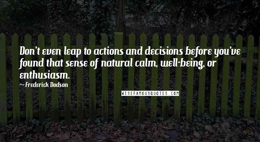Frederick Dodson Quotes: Don't even leap to actions and decisions before you've found that sense of natural calm, well-being, or enthusiasm.